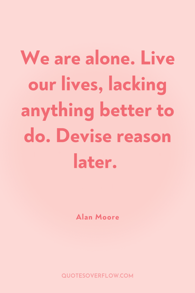 We are alone. Live our lives, lacking anything better to...