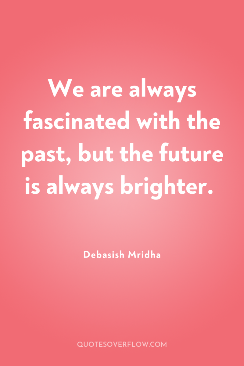 We are always fascinated with the past, but the future...