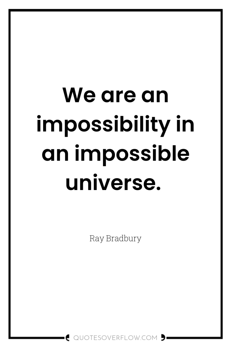 We are an impossibility in an impossible universe. 