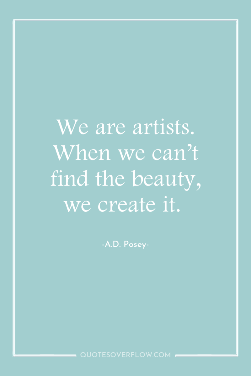 We are artists. When we can’t find the beauty, we...