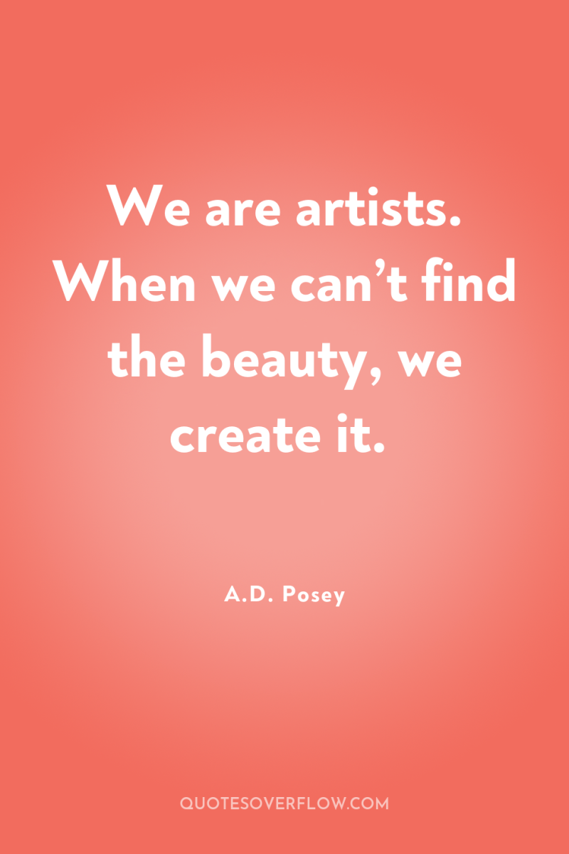 We are artists. When we can’t find the beauty, we...