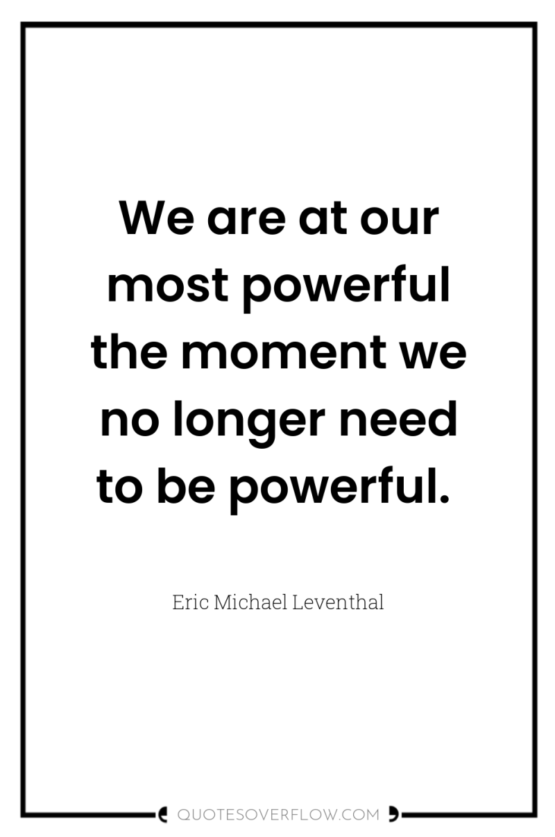We are at our most powerful the moment we no...