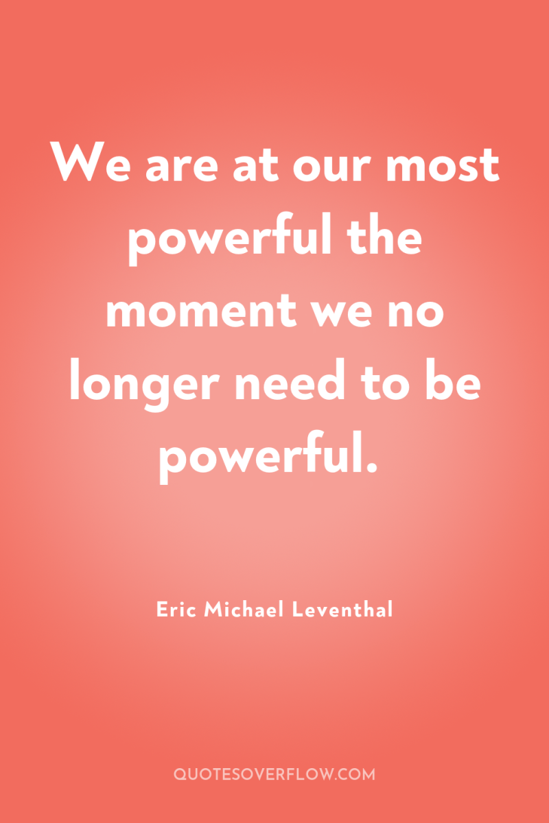 We are at our most powerful the moment we no...