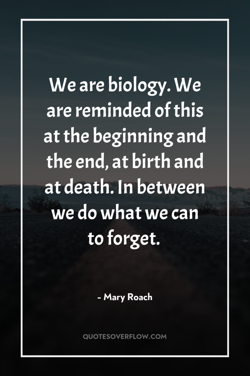 We are biology. We are reminded of this at the...