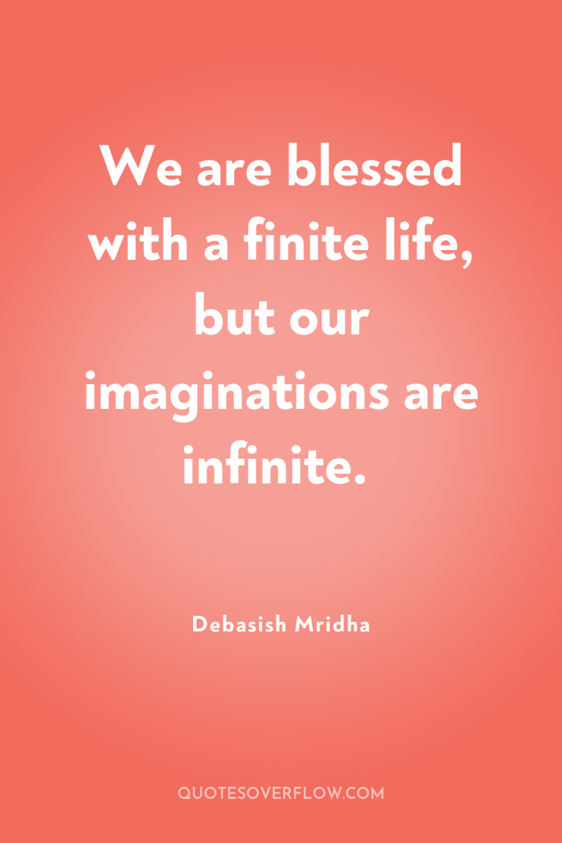 We are blessed with a finite life, but our imaginations...