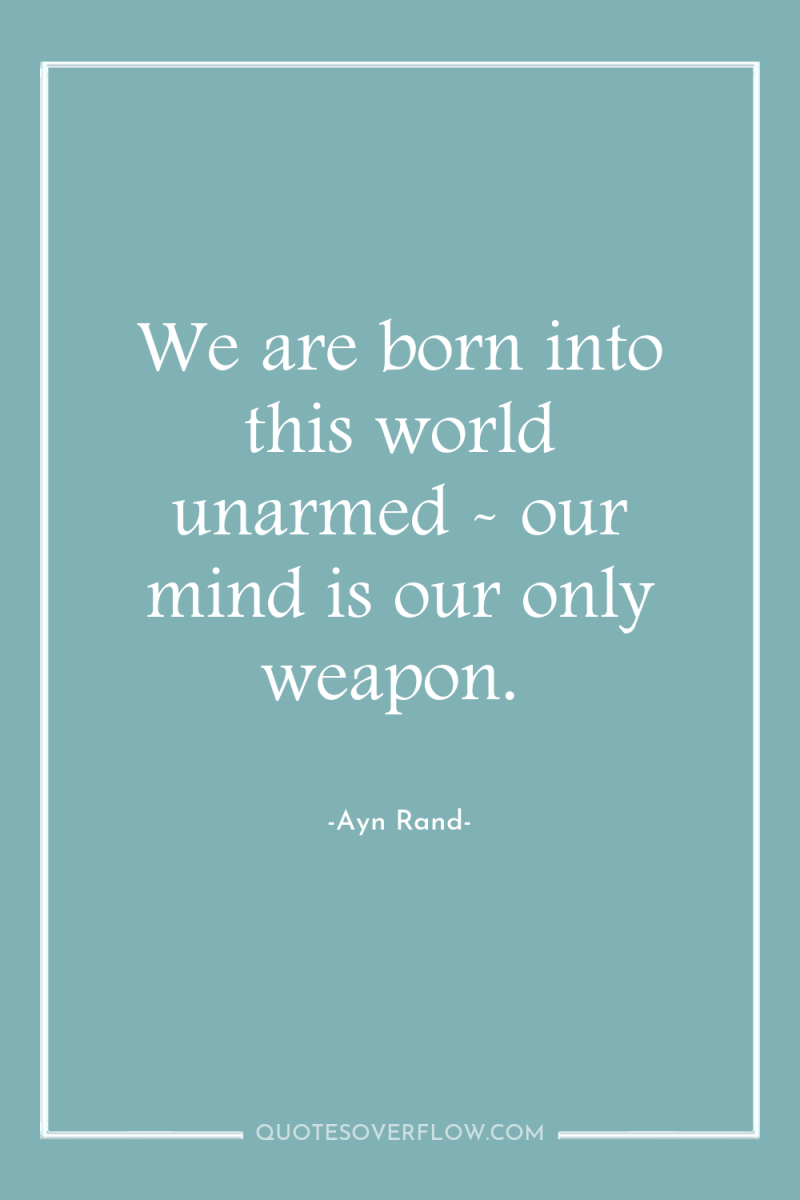 We are born into this world unarmed - our mind...