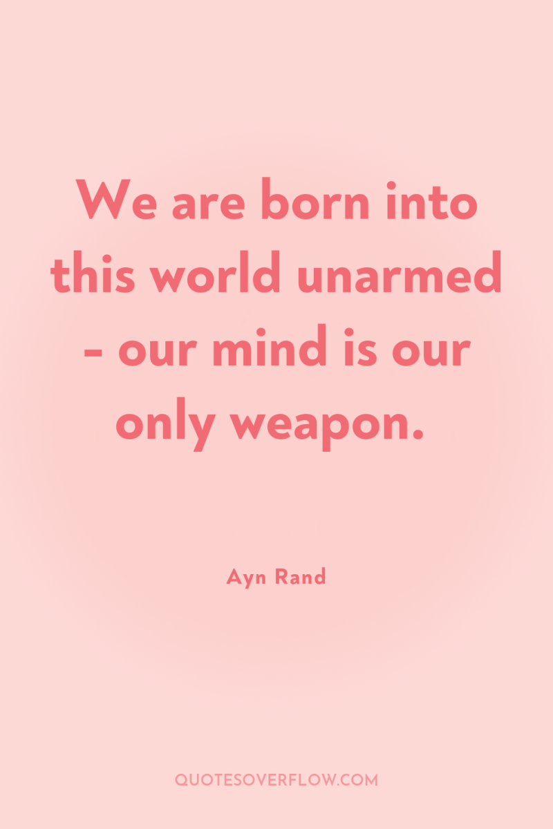 We are born into this world unarmed - our mind...