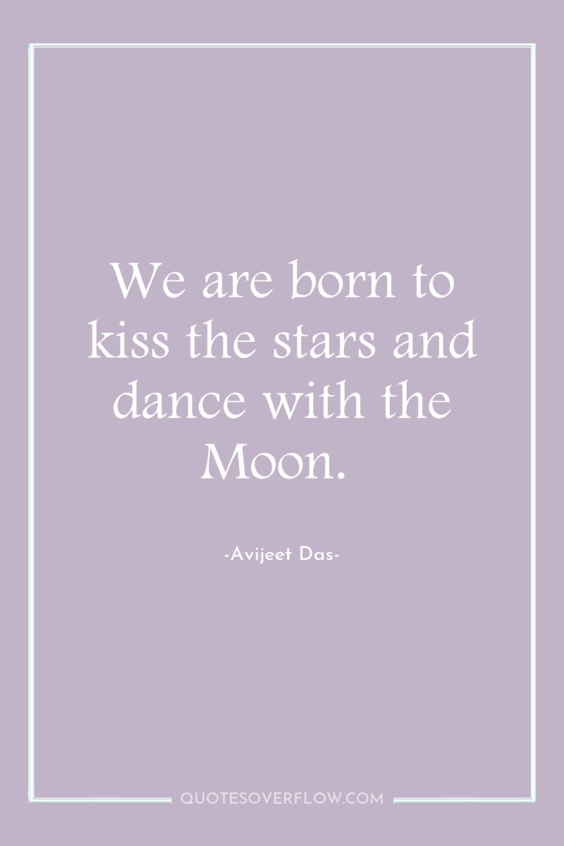 We are born to kiss the stars and dance with...