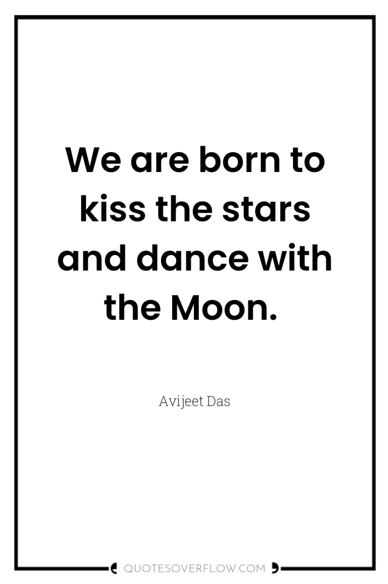 We are born to kiss the stars and dance with...