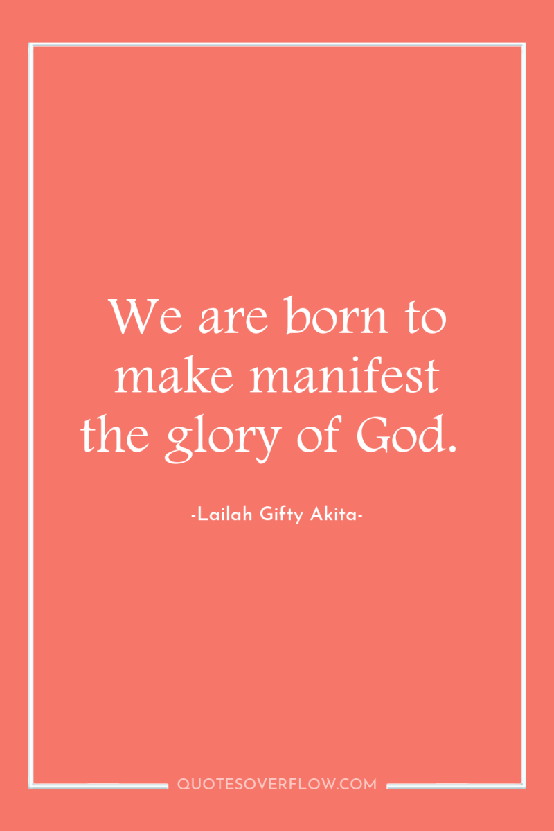 We are born to make manifest the glory of God. 