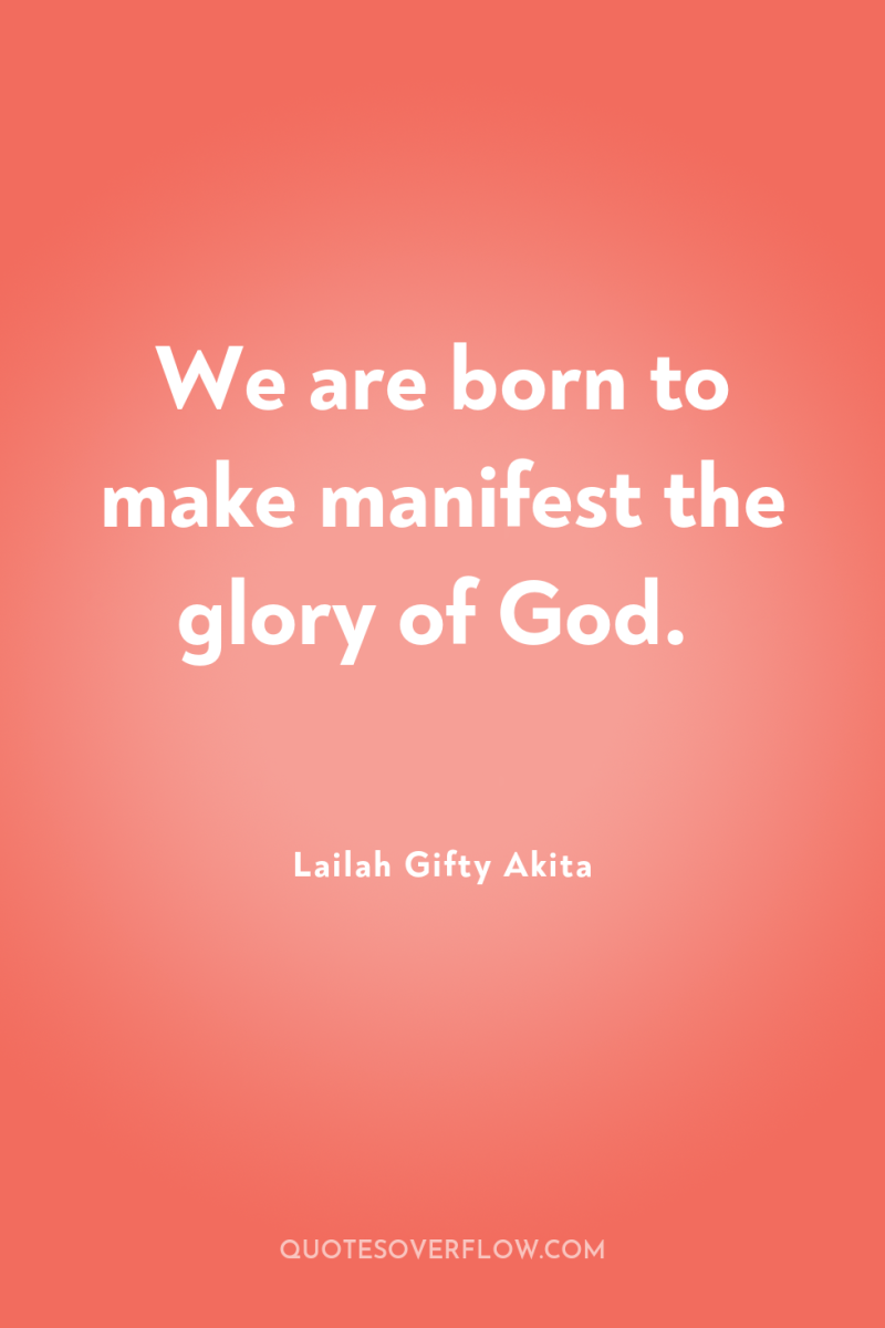 We are born to make manifest the glory of God. 