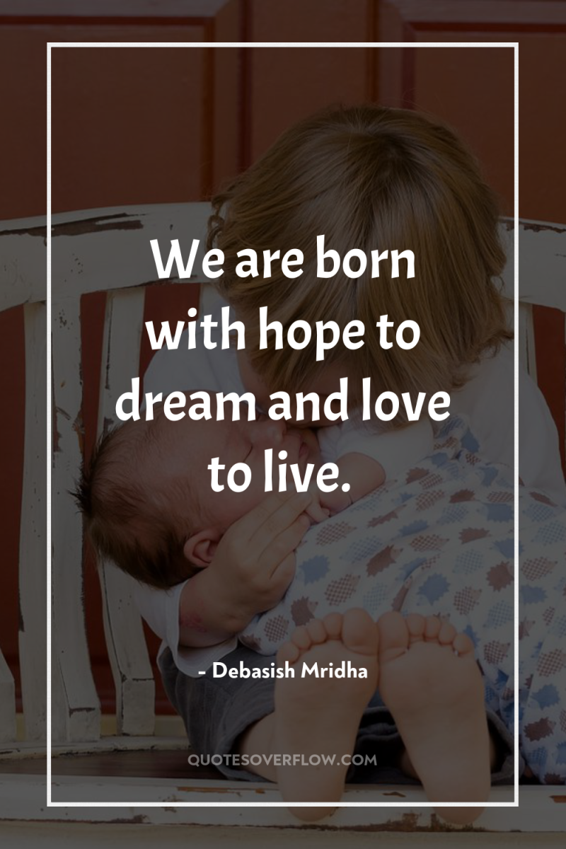 We are born with hope to dream and love to...