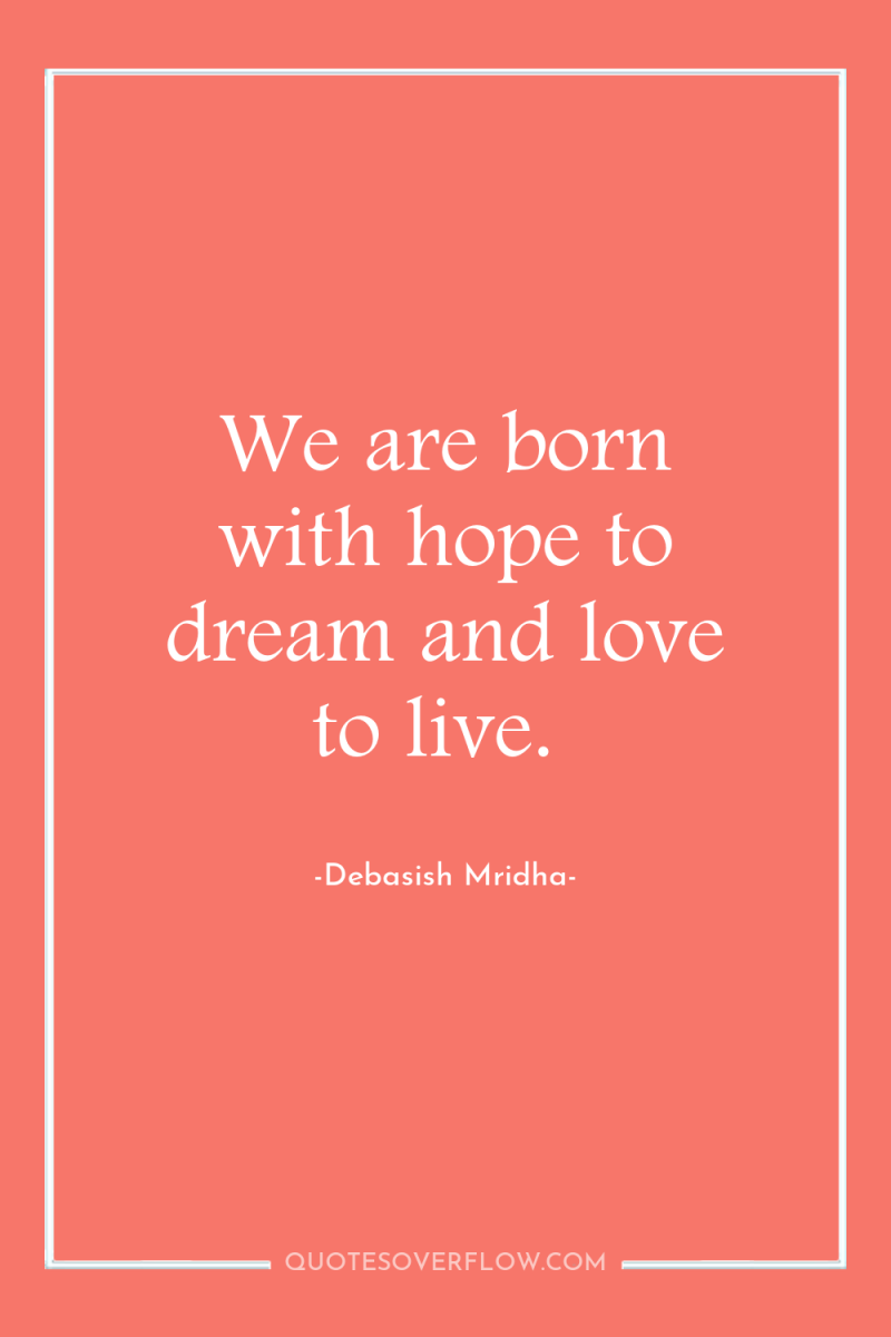 We are born with hope to dream and love to...