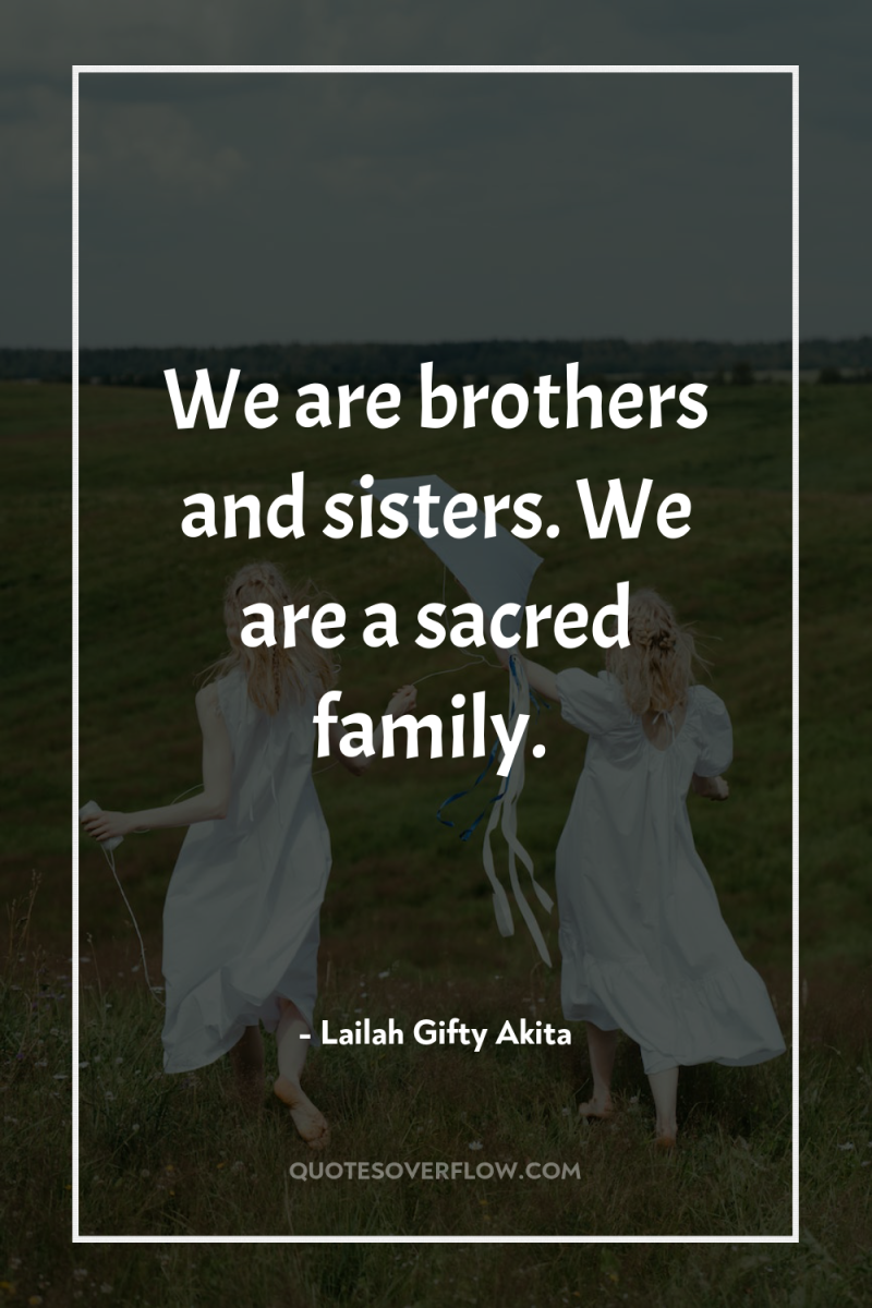 We are brothers and sisters. We are a sacred family. 