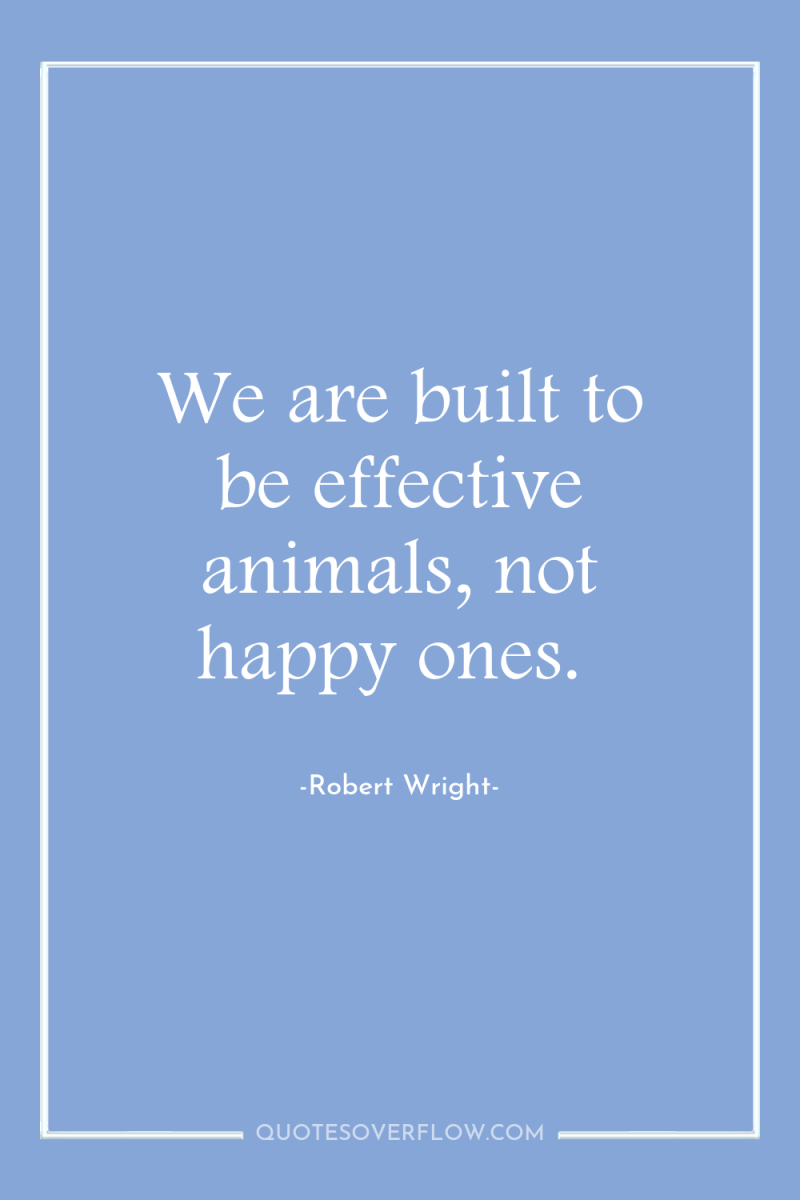 We are built to be effective animals, not happy ones. 