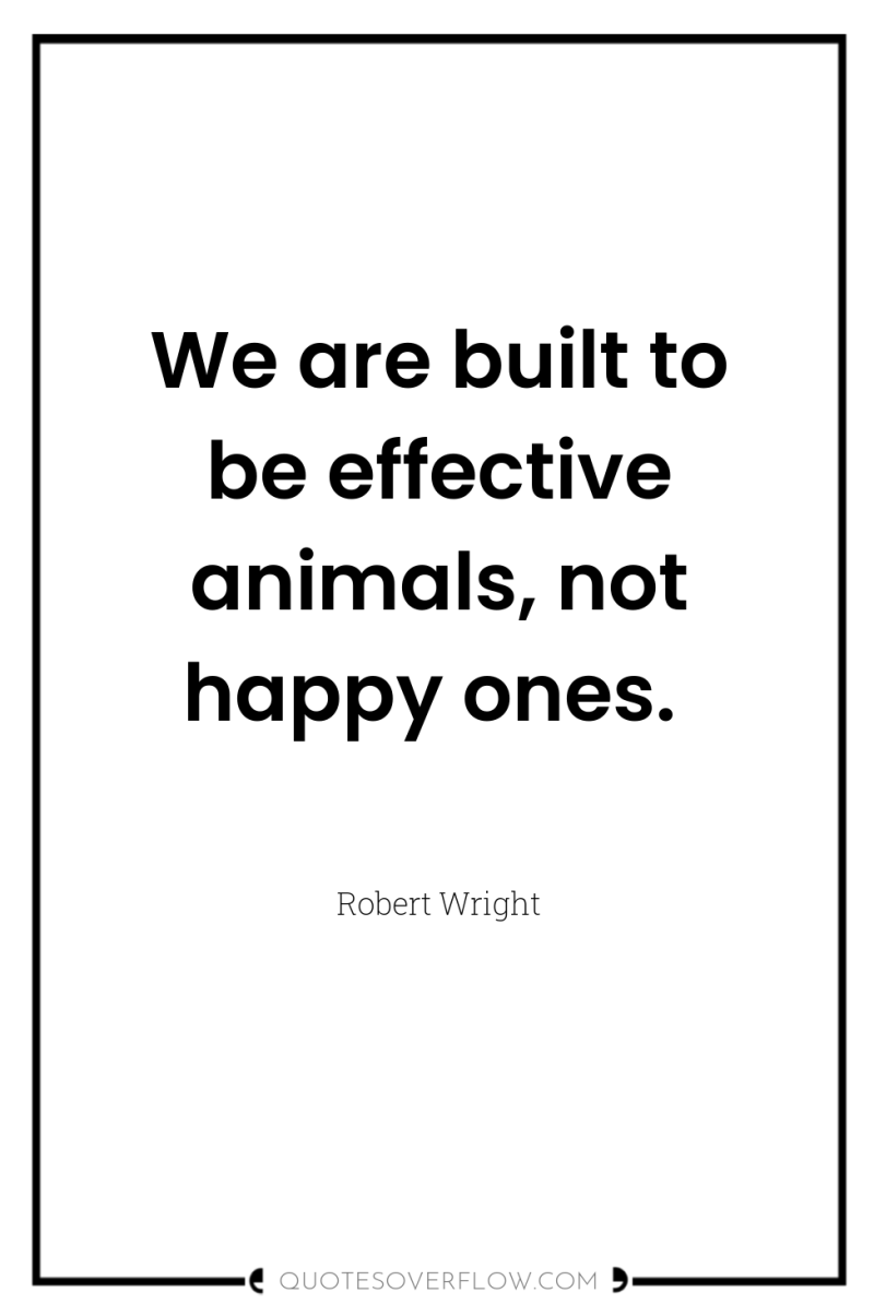 We are built to be effective animals, not happy ones. 