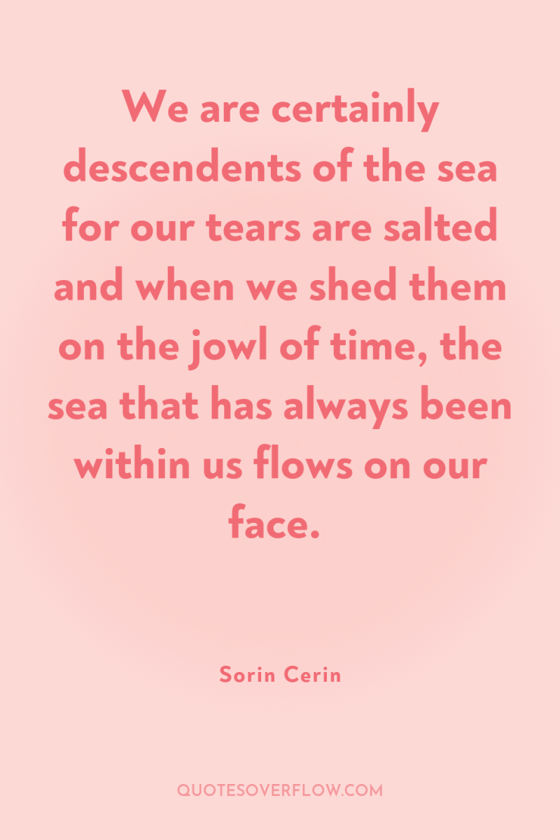 We are certainly descendents of the sea for our tears...