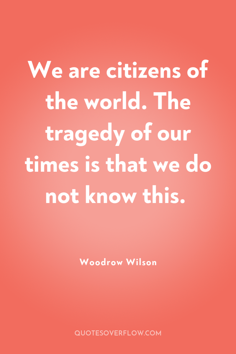 We are citizens of the world. The tragedy of our...