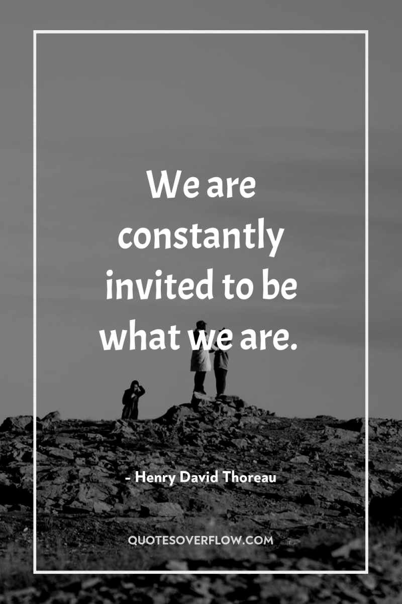 We are constantly invited to be what we are. 