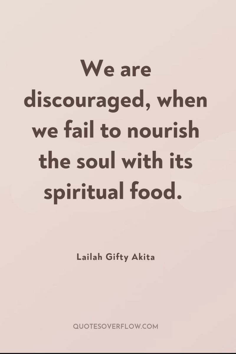 We are discouraged, when we fail to nourish the soul...