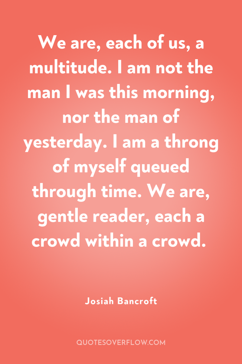 We are, each of us, a multitude. I am not...