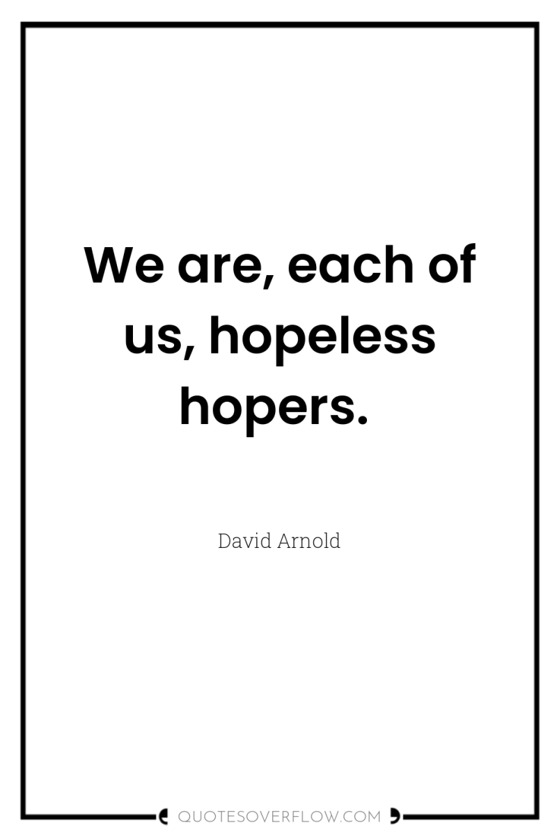 We are, each of us, hopeless hopers. 