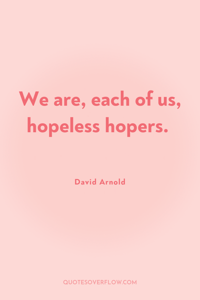We are, each of us, hopeless hopers. 