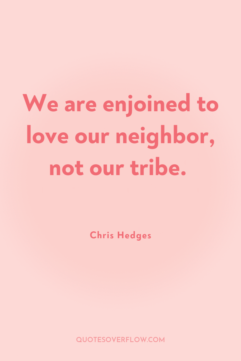 We are enjoined to love our neighbor, not our tribe. 