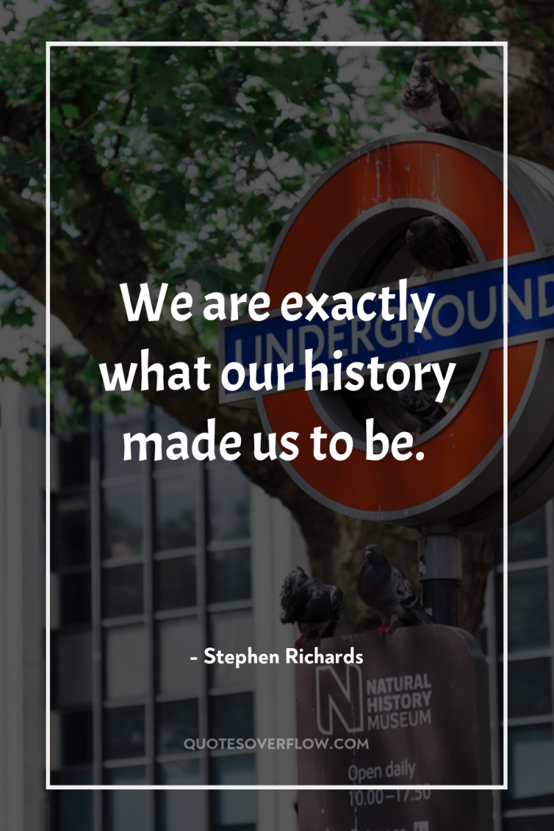 We are exactly what our history made us to be. 