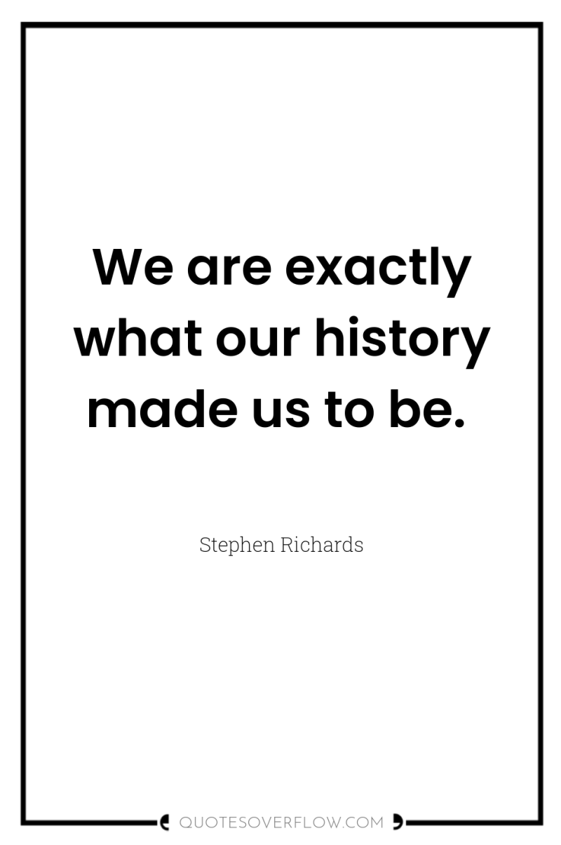We are exactly what our history made us to be. 