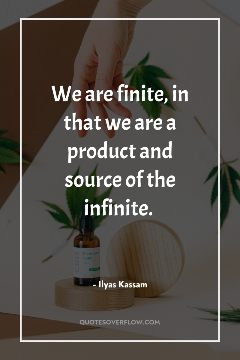 We are finite, in that we are a product and...