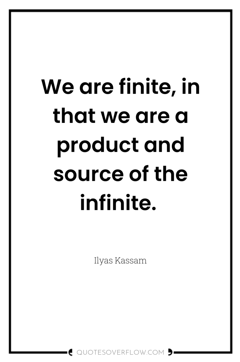 We are finite, in that we are a product and...