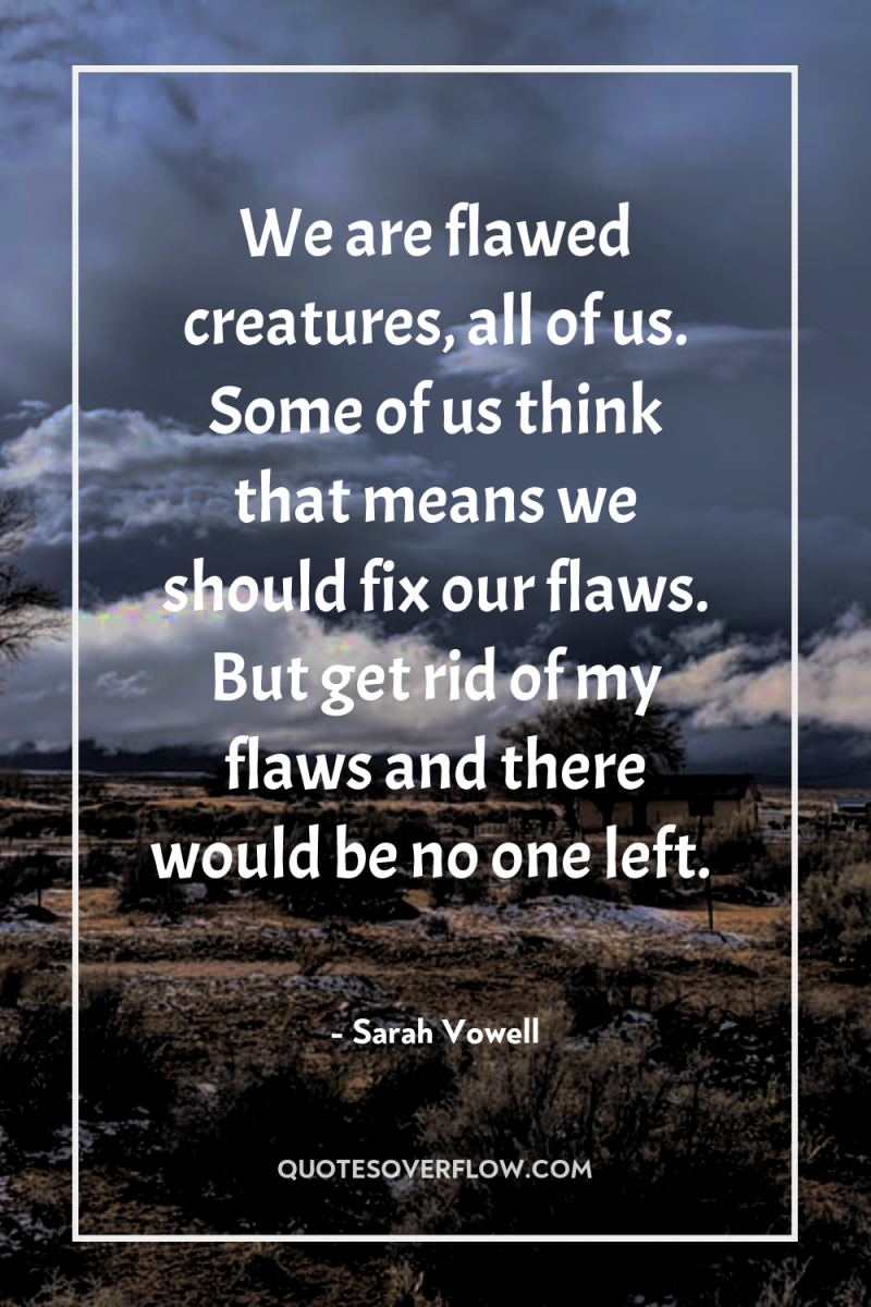 We are flawed creatures, all of us. Some of us...