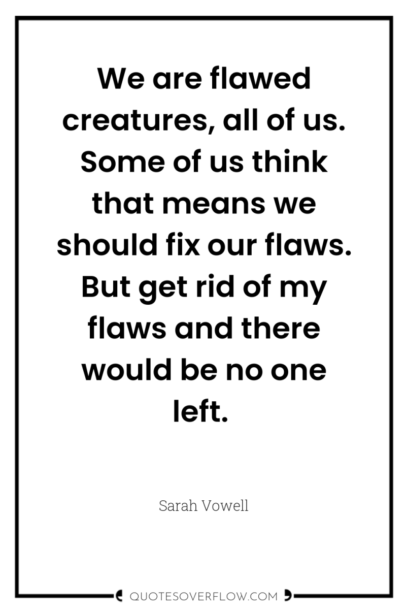 We are flawed creatures, all of us. Some of us...