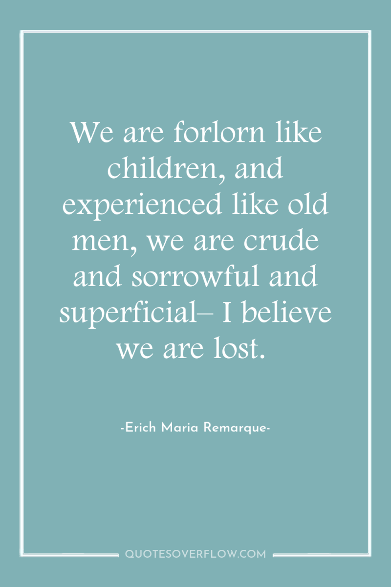 We are forlorn like children, and experienced like old men,...
