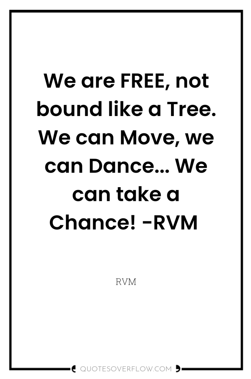 We are FREE, not bound like a Tree. We can...
