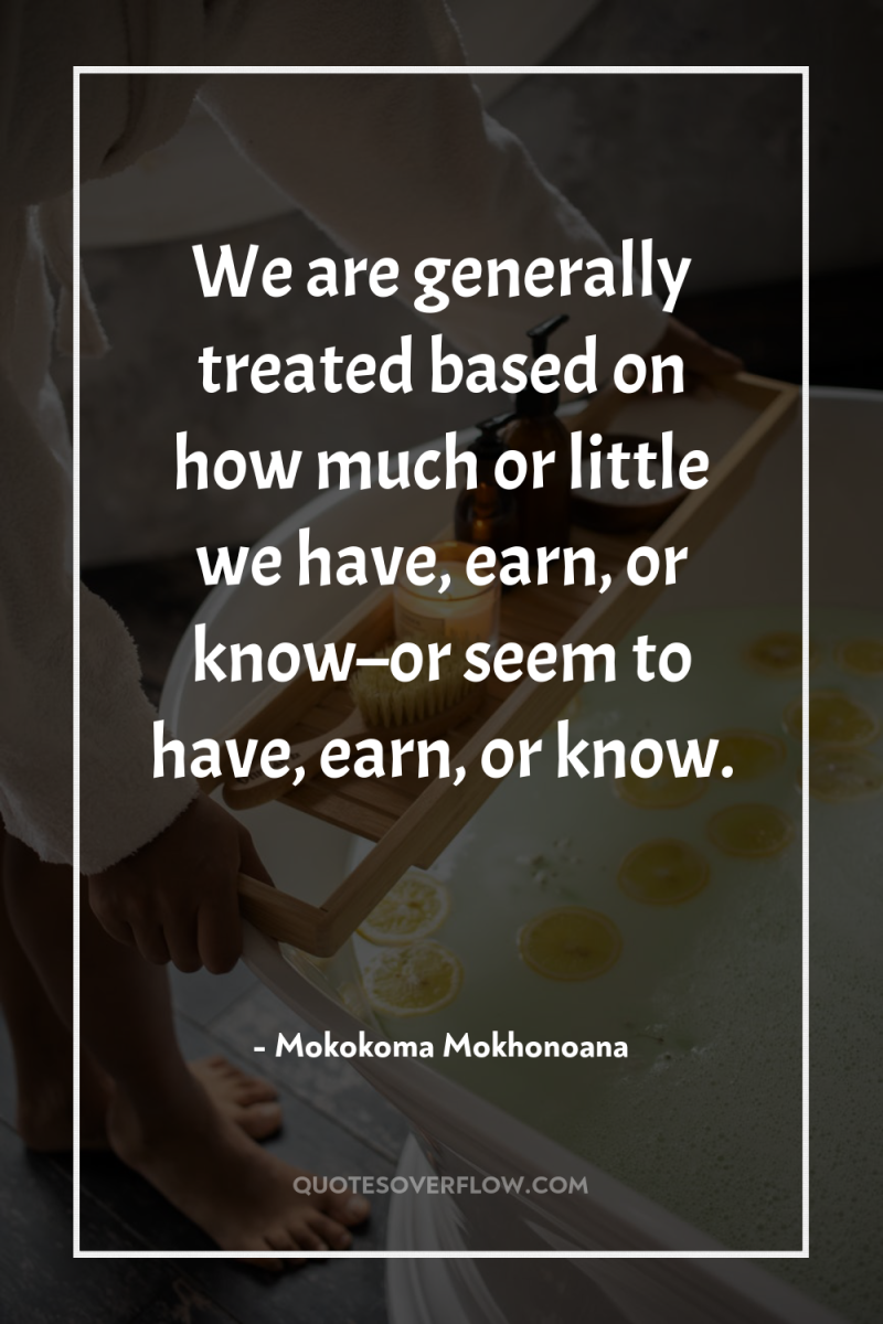 We are generally treated based on how much or little...