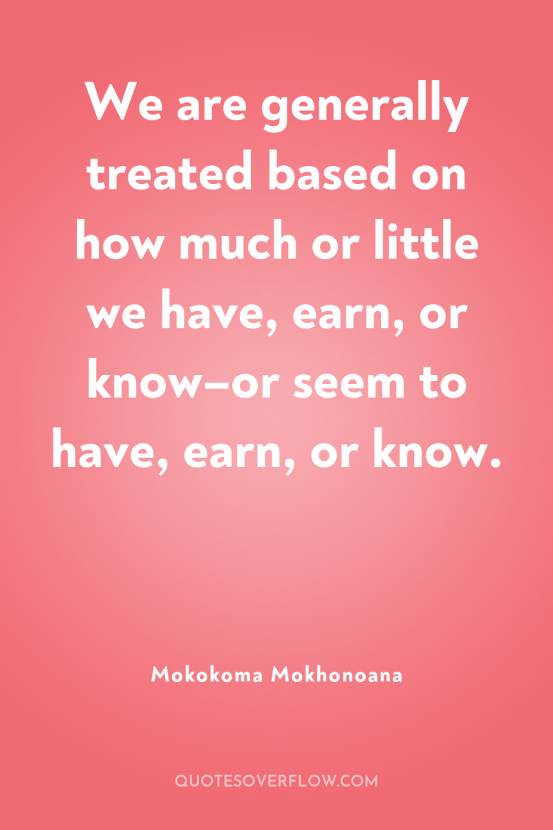We are generally treated based on how much or little...