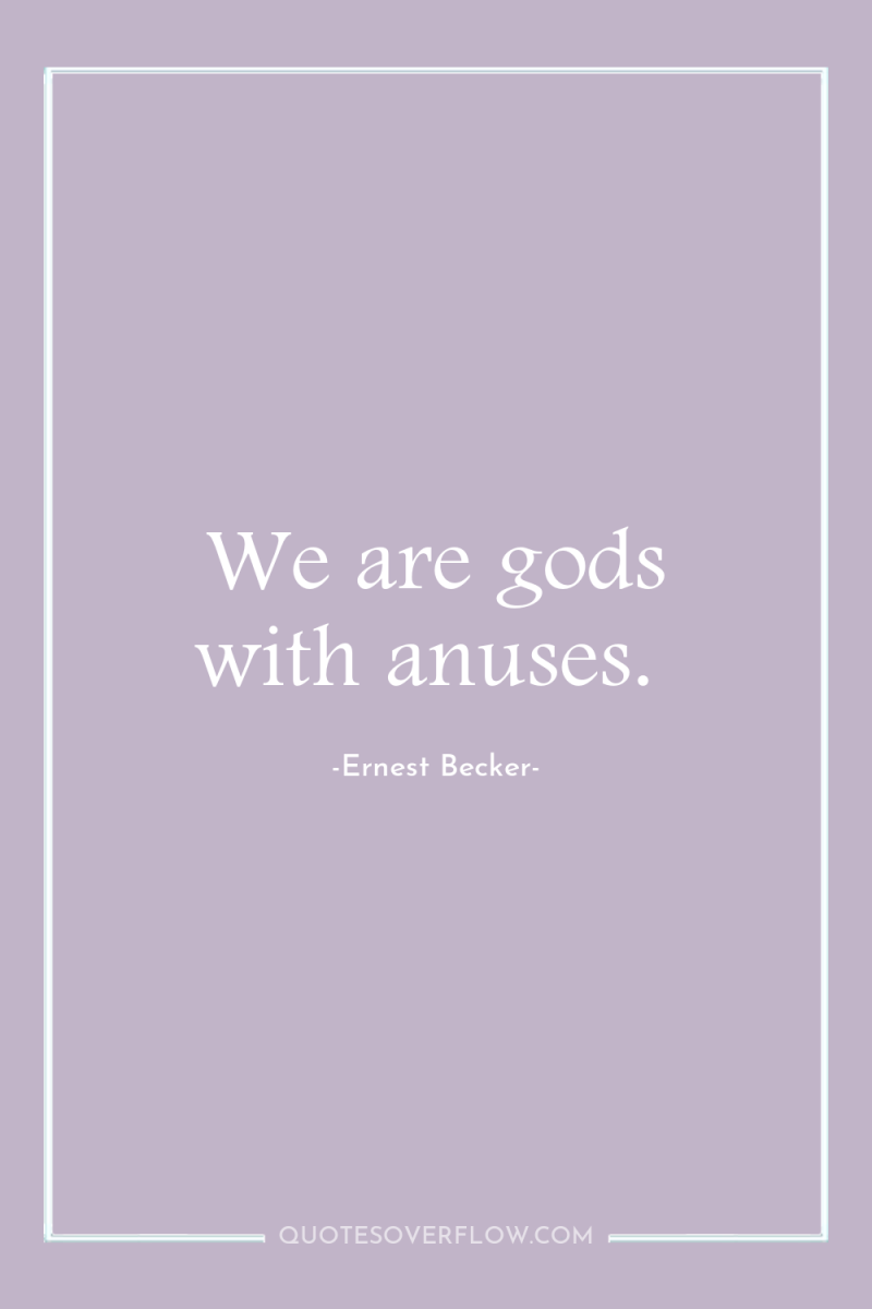 We are gods with anuses. 