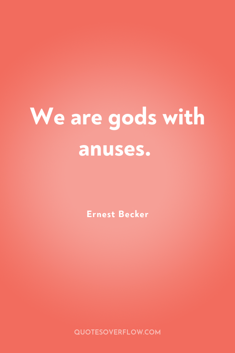 We are gods with anuses. 