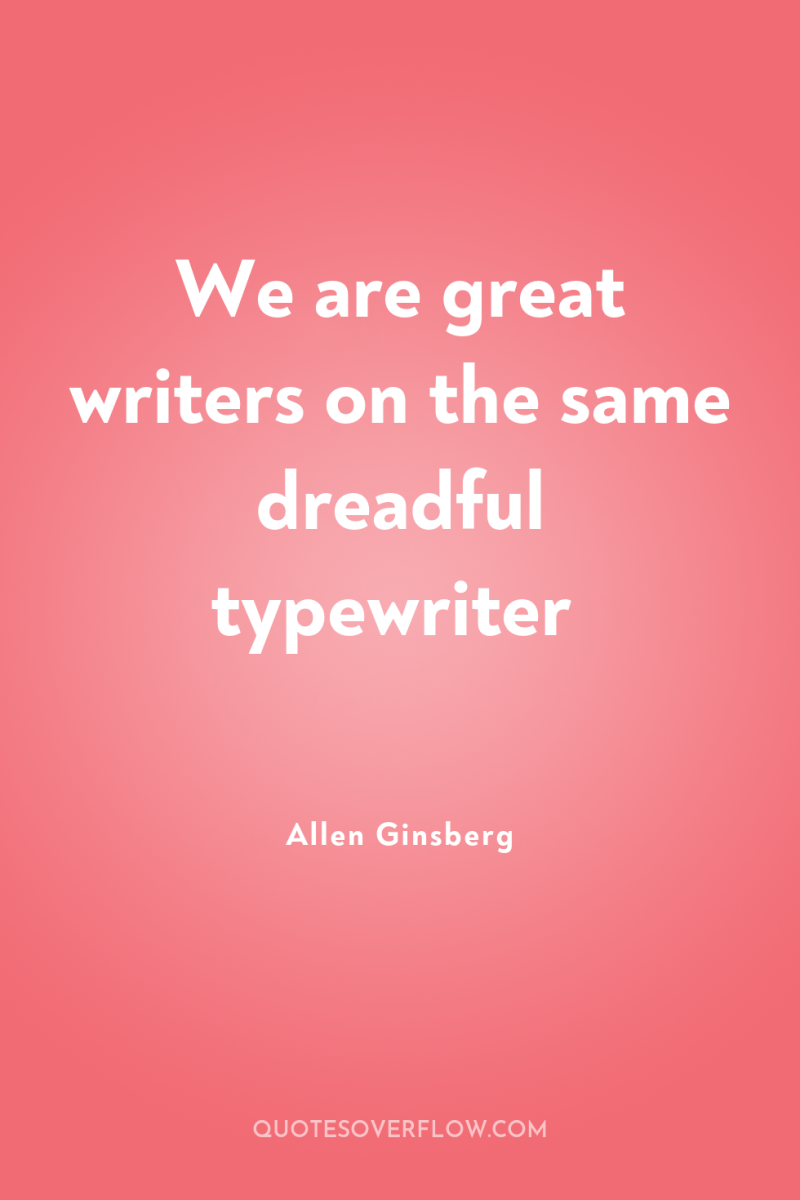 We are great writers on the same dreadful typewriter 