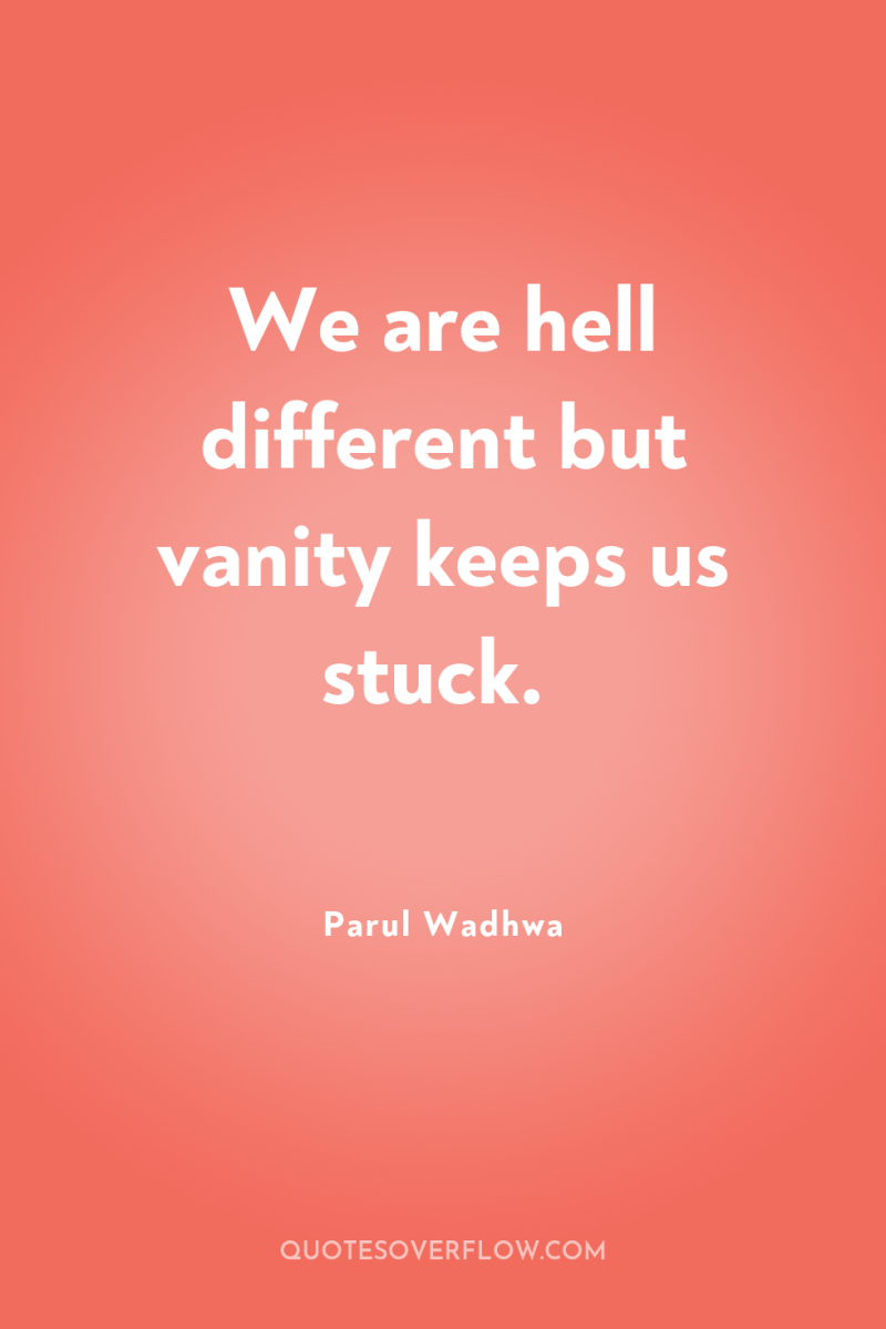 We are hell different but vanity keeps us stuck. 