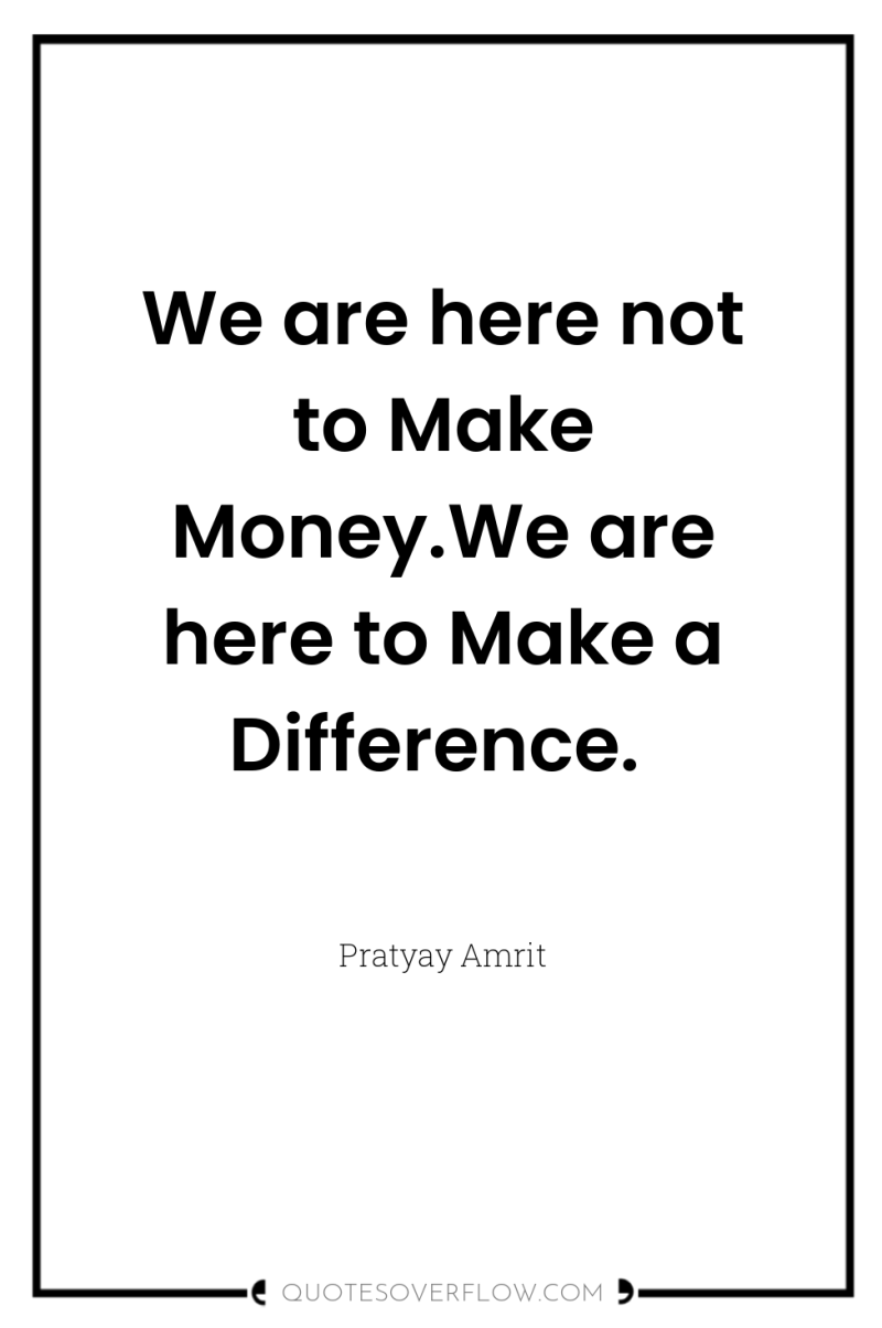 We are here not to Make Money.We are here to...
