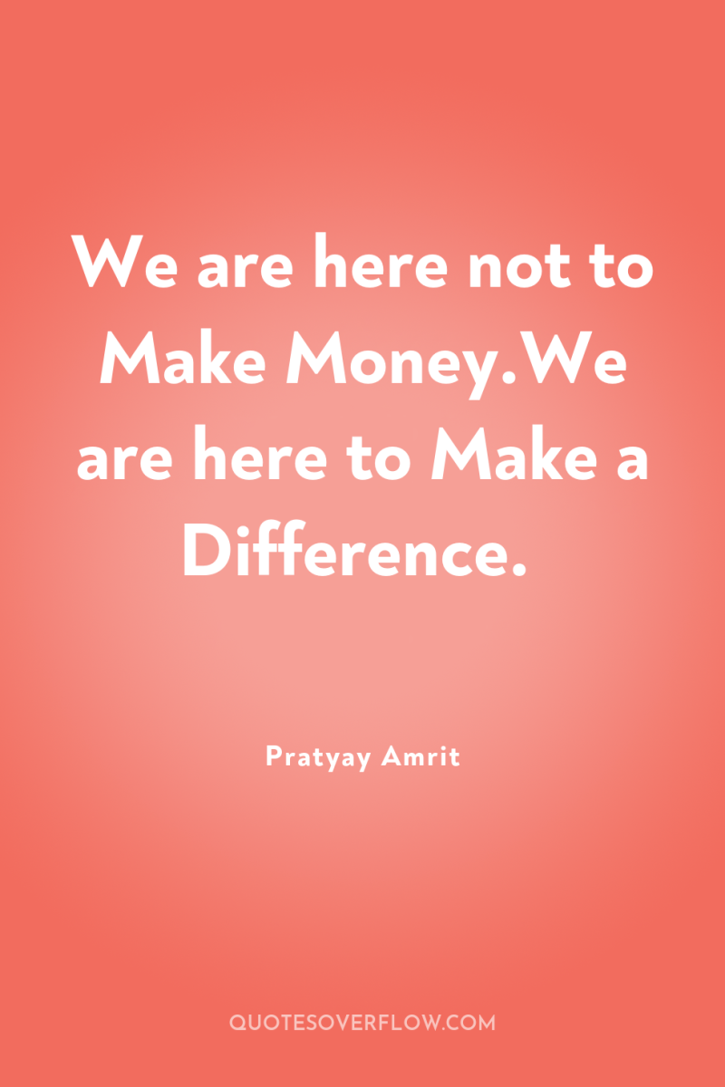 We are here not to Make Money.We are here to...