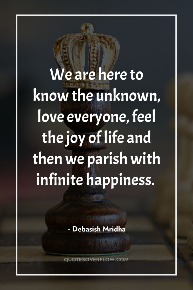 We are here to know the unknown, love everyone, feel...
