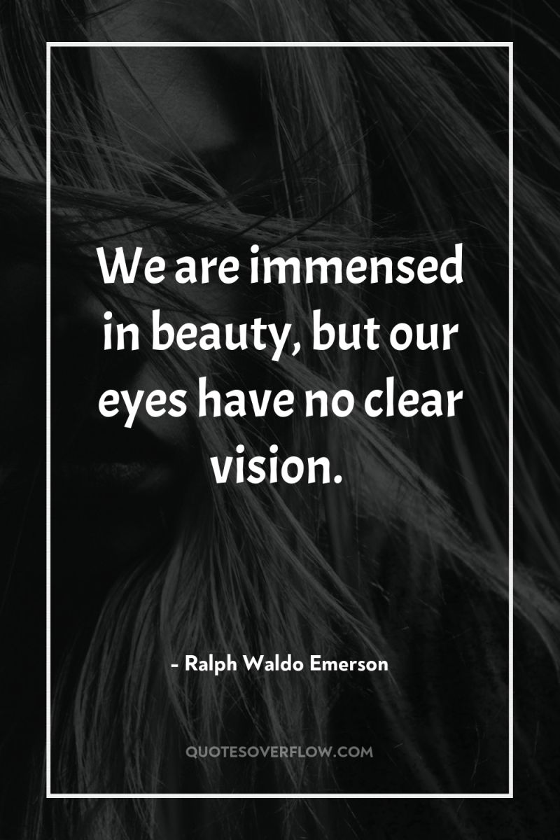 We are immensed in beauty, but our eyes have no...
