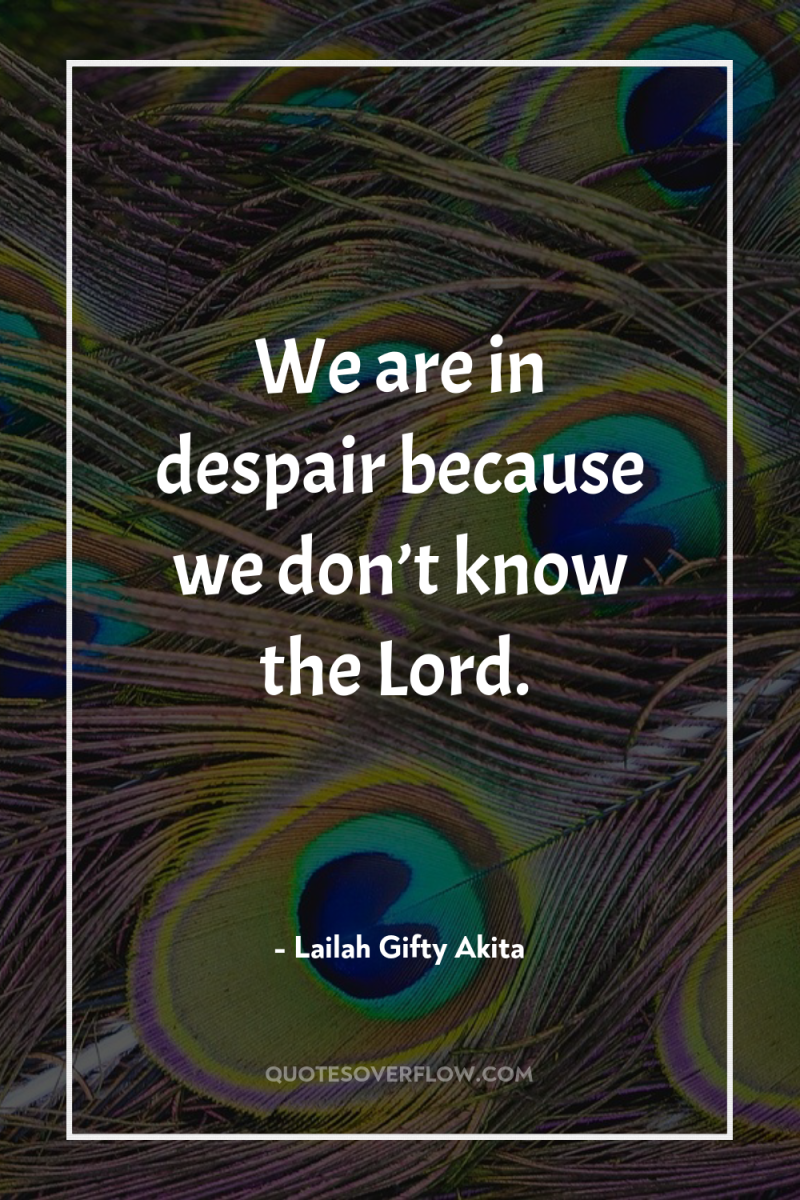 We are in despair because we don’t know the Lord. 