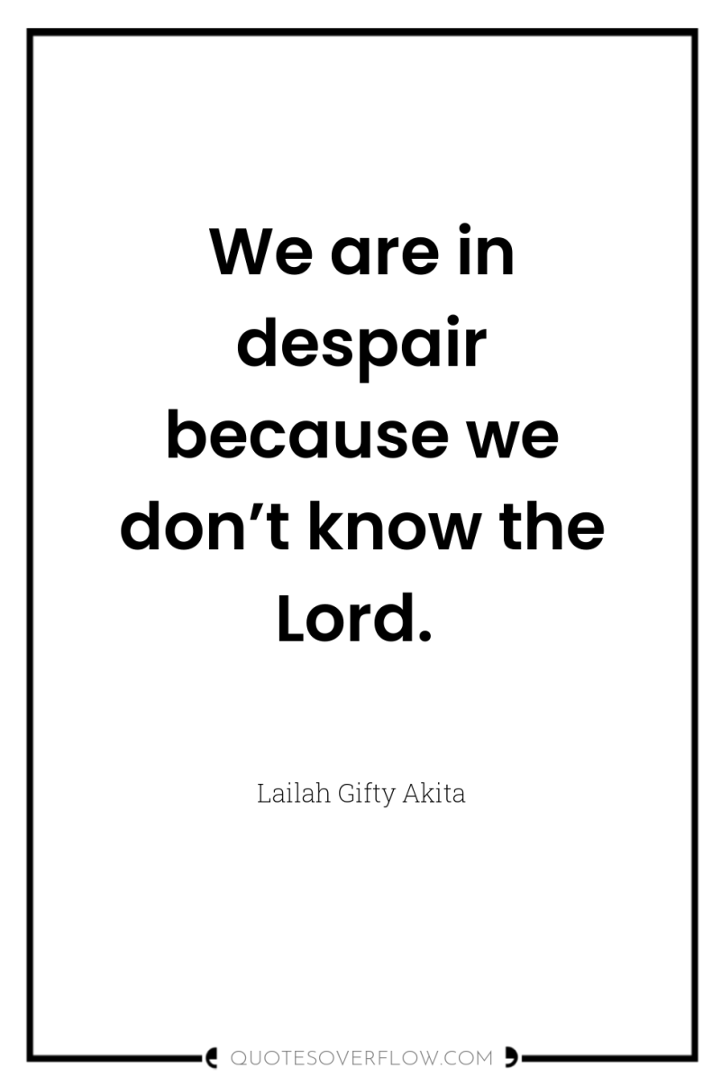 We are in despair because we don’t know the Lord. 