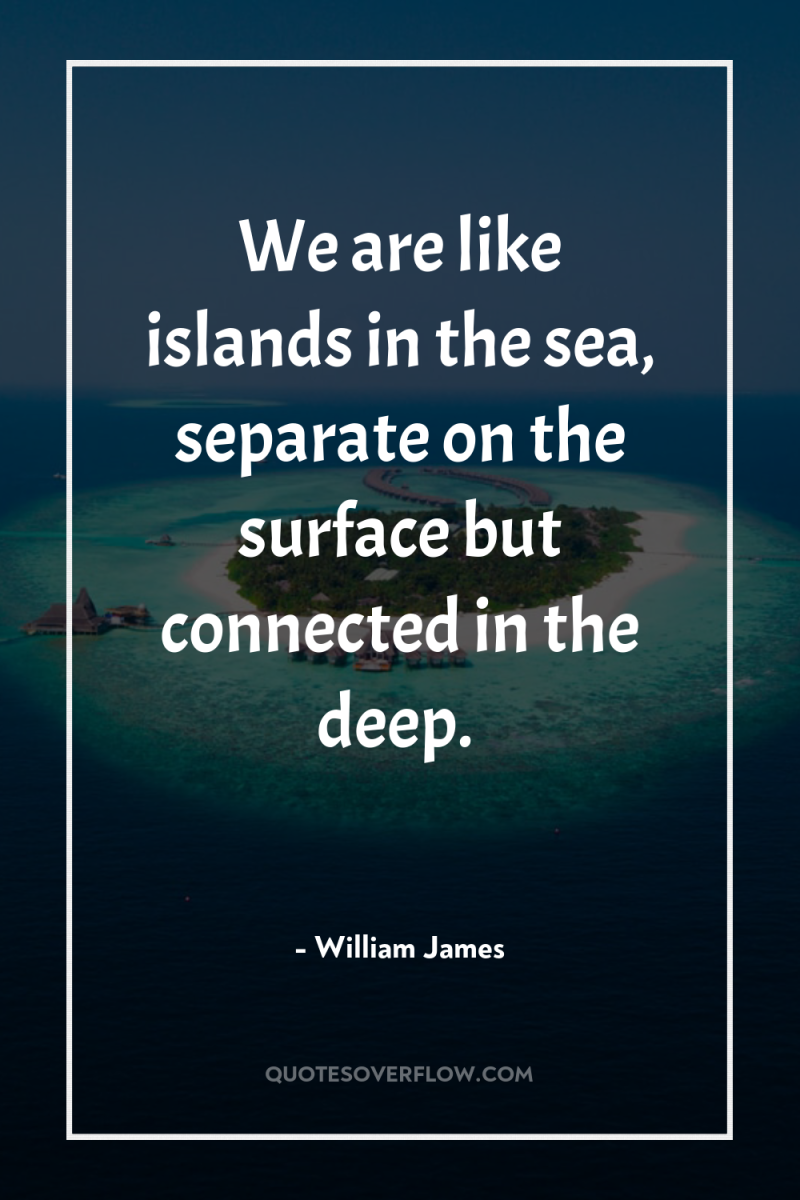We are like islands in the sea, separate on the...