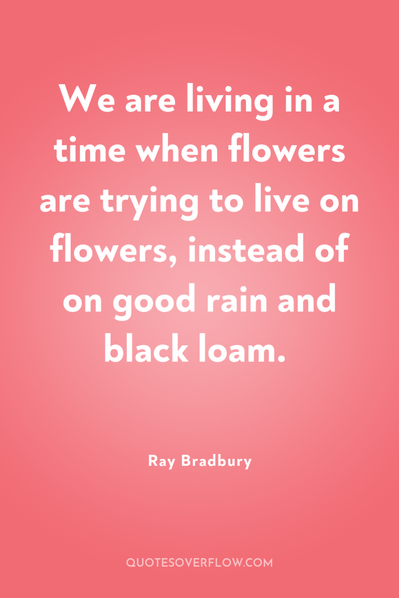 We are living in a time when flowers are trying...